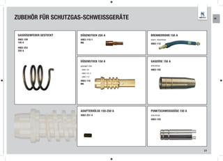 ZUBEHÖR FÜR SCHUTZGAS-SCHWEISSGERÄTE                                              KR




 GASDÜSENFEDER GESTECKT   DÜSENSTOCK 250 A         BRENNERROHR 150 A
 4983-109                 4983-110-1               starr, steckbar
 150 A                    M6                       4983-112
 4983-253
 250 A



                          DÜSENSTOCK 150 A         GASDÜSE 150 A
                          GEEIGNET FÜR:            steckbar
                          - 4983-101               4983-102
                          - 4983-101-5
                          - 4983-112

                          4983-110
                          M6




                          ADAPTERHÜLSE 150-250 A   PUNKTSCHWEISSDÜSE 150 A
                          4983-251-4               steckbar
                                                   4983-103




                                                                             77
 