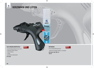 VERZINNEN UND LÖTEN




GAS-HEISSKLEBEPISTOLE                          NEU!   BUTANGAS                                             NEU!
- wird mit Butangas betrieben (8714-607-100)          für die Gasheißklebepistole
- Aufwärmzeit innerhalb 3 Minuten                     - geeignet für alle gängigen Heißklebe- und Lötpistolen
- Laufzeit 90 Minuten
                                                      8714-607-100 I VPE: 12
- 125 Watt                                            100 ml
- piezoelektrisch selbstentzündlich

8714-607




80
 