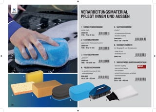 VERARBEITUNGSMATERIAL
                     PFLEGT INNEN UND AUSSEN

                     1 / INSEKTENSCHWAMM                         5 / AUTOSCHWAMM
                     extra stark                                 „Hydro“
                     2000-601                                    - mit ergonomischer Griffmulde
                     110 x 70 x 40 mm                            - besonders saugfähig

                                                                 2000-602 1
                     2 / AUTOSCHWAMM                             195 x 120 x 70 mm
                     gepresster Viskoseschwamm
                     2000-604                                    6 / SCHMUTZBÜRSTE
                     130 x 90 x 10 mm                            mit Bügelgriff und Schabkante

                                                                 - Länge 160 mm
                                                                 - Borstenlänge 25 mm
                     3 / AUTOSCHWAMM
                                                                 2000-105
                     „Classic“
                     2000-602
                     180 x 120 x 65 mm                           7 / MICROFASER WASCHHANDSCHUH
                                                                 - besonders saugfähig                      NEU!
                     4 / FELGENSCHWAMM                           - super sanft und ﬂauschig

                     - zur speziellen Anwendung für Stahl-       - nicht verhärtend

                      und Aluminiumfelgen                        - entfernt Schmutz schonend und efﬁzient
                                                                 - maschinenwaschabr
     1               2000-603
                     165 x 105 x 53 mm                           2000-605
                                                                 230 x 180 x 40 mm




2        3
             4
                 5                   6                       7

30
 