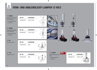 FERN- UND ABBLENDLICHT-LAMPEN 12 VOLT

1 / XENON
Gasentladungslampe            ART.-NR.       AUSFÜHRUNG
D2S (Spiegel)
                              3720-064-222   12 / 85 V 35 W
- für Projektorscheinwerfer
- ca. 6000 Kelvin



                                                                                                            1            2
2 / XENON
Gasentladungslampe            ART.-NR.       AUSFÜHRUNG
D2R (Reflektor)
                              3720-064-223   12 / 85 V 35 W
- für Reflektorscheinwerfer
- ca. 6000 Kelvin




3 / H9                                                                                                      3            4                         5
Sockel PGJ19-5                ART.-NR.       AUSFÜHRUNG

                              3720-064-229   65 W                       43 max.
                                                              25 max.




4 / H11                                                                           5 / XENON                     NEU!
Sockel PGJ19-2                ART.-NR.       AUSFÜHRUNG                           Gasentladungslampe                   ART.-NR.       AUSFÜHRUNG
                                                                                  D1S
                                                                        43 max.




                              3720-064-206   55 W                                                                      3720-064-224   12 / 85 V 35 W
                                                              25 max.




                                                                                  - für Reflektorscheinwerfer
                                                                                  - ca. 6000 Kelvin




4
 