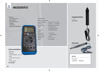 MESSGERÄTE


     Funktionen:                                                                                                 SPANNUNGSPRÜFER
     - Spannungsmessung                           TECHNISCHE DATEN:
                                                                                                                 3 - 48 V
     - Strommessung                               Maximale Spannung zwischen                                     8715-64-59
     - Widerstandsmessung                         den Buchsen und Erde:    1.000 V DC oder 700 V AC RMS
     - Diodentest                                 Sicherungen:             A: F2 A/250 V      10A: F10 A/250 V
     - Transistortest                             Stromversorgung:         9 V Block, NEDA 1604 oder 6F22
     - akustischer Durchgangstest                 Anzeige:                 LCD, 1999 Anzeige max.,
                                                                           2 - 3 Messungen pro Sekunde
                                                  Messmethode:             Dual-slope integrierter A/D
                                                  Konverter
                                                  Überlaufanzeige:         „1„ in der Anzeige
                                                  Polaritätsanzeige:       „ – „ Anzeige automatisch
                                                  Betriebstemperatur:      0° bis 40° C
                                                  Abmessungen:             91 x 189 x 31,5 mm
                                                  Gewicht:                 310 g inkl. Batterie



                                                                                                                 PRÜFLAMPE
                                                                                                                 6 - 24 V



     DIGITAL-MULTIMETER
     LIEFERUMFANG:
     - Messleitungen
     - elektrische Spezifikation: 1.500 V, 10 A
     - Batterie                                                                                                  ART.-NR.
     - 9 V Block, NEDA 1604 oder 6F22
     - Holster                                                                                                   8715-64-60
     - Bedienungsanleitung                                                                                       3720-900-3   Ersatzlampe
     8715-64-580


26
 