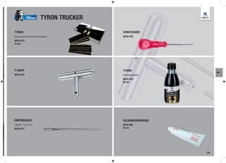 TRUCKER    TYRON TRUCKER

TYRON                                 VORSTECHER
Reparaturkörper-Nachfüllpack          9879-978
9879-974
6 mm




T-GRIFF                               TYRON                   RM
9879-975                              Flüssigpflaster
                                      9879-979
                                      50 ml




EINFÜHRAHLE                           VULKANISIERMASSE
Länge: 19,5 mm                        9879-980
9879-977                              25 ml




                                                         19
 