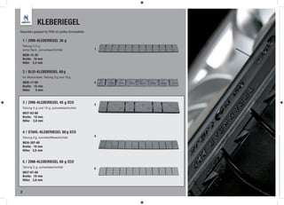 KLEBERIEGEL
Besonders geeignet für PKW mit großen Bremssätteln

    1 / ZINK-KLEBERIEGEL 30 g
    Teilung 2,5 g
    extra flach, pulverbeschichtet                   1
    9836-15-30
    Breite: 18 mm
    Höhe 2,4 mm

    2 / BLEI-KLEBERIEGEL 60 g
    für Motorräder, Teilung 5 g und 10 g
    9836-17-60                                       2
    Breite: 10 mm
    Höhe:    5 mm


    3 / ZINK-KLEBERIEGEL 45 g ECO
                                                     3
    Teilung 5 g und 10 g, pulverbeschichtet
    9837-63-60
    Breite: 19 mm
    Höhe: 3,8 mm


    4 / STAHL-KLEBERIEGEL 60 g ECO
    Teilung 5 g, kunststoffbeschichtet               4

    9834-397-60
    Breite: 19 mm
    Höhe: 3,5 mm


    5 / ZINK-KLEBERIEGEL 60 g ECO
    Teilung 5 g, pulverbeschichtet                   5
    9837-67-60
    Breite: 19 mm
    Höhe: 3,8 mm


2
 