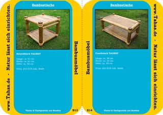 Bambustische                                                            Bambustische




                                                                                                                                                                   www.Tahas.de - Natur lässt sich einrichten.
www.Tahas.de - Natur lässt sich einrichten.




                                                                                          Bambusmöbel


                                                                                                        Bambusmöbel
                                              Beistelltisch TALISAY                                                   Couchtisch TALISAY

                                              Länge: ca. 61 cm                                                        Länge: ca. 96 cm
                                              Breite: ca. 61 cm                                                       Breite: ca. 56 cm
                                              Höhe: ca. 56 cm                                                         Höhe: ca. 49 cm

                                              Preis: 245 EUR inkl. MwSt                                               Preis: 265 EUR inkl. MwSt




                                  30                  Tische & Tischgestelle aus Bambus   B13              B14                Tische & Tischgestelle aus Bambus   31
 