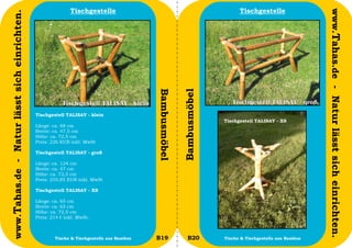 Tischgestelle                                                  Tischgestelle




                                                                                                                                                           www.Tahas.de - Natur lässt sich einrichten.
www.Tahas.de - Natur lässt sich einrichten.




                                                                                          Bambusmöbel


                                                                                                        Bambusmöbel
                                              Tischgestell TALISAY - klein
                                                                                                                      Tischgestell TALISAY - XS
                                              Länge: ca. 68 cm
                                              Breite: ca. 47,5 cm
                                              Höhe: ca. 72,5 cm
                                              Preis: 226 EUR inkl. MwSt

                                              Tischgestell TALISAY - groß

                                              Länge: ca. 124 cm
                                              Breite: ca. 47 cm
                                              Höhe: ca. 72,5 cm
                                              Preis: 255,85 EUR inkl. MwSt

                                              Tischgestell TALISAY - XS

                                              Länge: ca. 65 cm
                                              Breite: ca. 65 cm
                                              Höhe: ca. 72,5 cm
                                              Preis: 214 € inkl. MwSt.



                                  36                  Tische & Tischgestelle aus Bambus   B19              B20        Tische & Tischgestelle aus Bambus   37
 