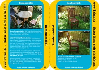 Bambusstühle                                                                  Bambusstühle




                                                                                                                                                                    www.Tahas.de - Natur lässt sich einrichten.
www.Tahas.de - Natur lässt sich einrichten.




                                                                                                   Bambusmöbel


                                                                                                                 Bambusmöbel
                                              Einrichtungsbeispiel: Bild zeigt Bambusesstisch
                                              (runde Tischplatte 100cm mit Bambusfurnier) mit
                                              4 Bambusstühlen MACHTAN.

                                              Günstige Sonderpreise im Set:
                                              Bei Kauf eines Bambusesstisches (runde Tisch-
                                              platte 100cm mit Bambusfurnier) mit 2 Bambus-
                                              stühlen MACHTAN räumen wir Ihnen einen Ra-
                                              batt von 10%, bei Kauf eines Bambusesstisches
                                              (runde Tischplatte 100cm mit Bambusfurnier) mit
                                              4 Bambusstühlen MACHTAN einen Rabatt von
                                              20% auf den Gesamtpreis ein.

                                              Bambusesstisch (runde Tischplatte 100cm mit
                                              Bambusfurnier) mit 2 Bambusstühlen MACHTAN:
                                              582,30 € inkl. MwSt. anstatt 647,00 € inkl. MwSt.,
                                              Sie sparen: 64,70 €
                                                                                                                               Bambusstuhl MACHTAN in AMBER
                                              Bambusesstisch (runde Tischplatte 100cm mit                                      Sitzfläche: ca. 40 cm x 40 cm
                                              Bambusfurnier) mit 4 Bambusstühlen MACHTAN:                                      Sitzhöhe: ca. 47 cm
                                              772,00 € inkl. MwSt. anstatt 965,00 € inkl. MwSt.,                               Preis: 159,00 EUR inkl. MwSt.
                                              Sie sparen: 193,00 €

                                  6                      Stühle & Hocker aus Bambus                A3                   A4             Stühle & Hocker aus Bambus   7
 