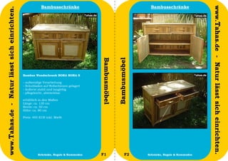 Bambusschränke                                            Bambusschränke




                                                                                                                                                   www.Tahas.de - Natur lässt sich einrichten.
www.Tahas.de - Natur lässt sich einrichten.




                                                                                         Bambusmöbel


                                                                                                       Bambusmöbel
                                              Bambus Wandschrank BORA BORA S

                                              -   aufwendige Verarbeitung
                                              -   Schubladen auf Rollschienen gelagert
                                              -   äußerst stabil und langlebig
                                              -   pflegeleicht, abwischbar

                                              erhältlich in den Maßen
                                              Länge: ca. 120 cm
                                              Breite: ca. 50 cm
                                              Höhe: ca. 80 cm

                                              Preis: 495 EUR inkl. MwSt




                                  4                       Schränke, Regale & Kommoden    F1                   F2     Schränke, Regale & Kommoden   5
 
