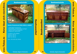 Bambusschränke                                            Bambusschränke




                                                                                                                                                   www.Tahas.de - Natur lässt sich einrichten.
www.Tahas.de - Natur lässt sich einrichten.




                                                                                         Bambusmöbel


                                                                                                       Bambusmöbel
                                              Bambus Wandschrank BORA BORA in AMBER

                                              -   aufwendige Verarbeitung
                                              -   Schubladen auf Rollschienen gelagert
                                              -   äußerst stabil und langlebig
                                              -   pflegeleicht, abwischbar

                                              erhältlich in den Maßen
                                              Länge:ca.180 cm
                                              Breite:ca. 50 cm
                                              Höhe: ca. 80 cm

                                              Preis: 595 EUR inkl. MwSt




                                  8                       Schränke, Regale & Kommoden    F5                   F6     Schränke, Regale & Kommoden   9
 