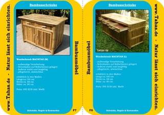 Bambusschränke                                                         Bambusschränke




                                                                                                                                                                 www.Tahas.de - Natur lässt sich einrichten.
www.Tahas.de - Natur lässt sich einrichten.




                                                                                         Bambusmöbel


                                                                                                       Bambusmöbel
                                                                                                                     Wandschrank MACHTAN (L)
                                              Wandschrank MACHTAN (M)
                                                                                                                     -   aufwendige Verarbeitung
                                              -   aufwendige Verarbeitung                                            -   Schubladen auf Rollschienen gelagert
                                              -   Schubladen auf Rollschienen gelagert                               -   äußerst stabil und langlebig
                                              -   äußerst stabil und langlebig                                       -   pflegeleicht, abwischbar
                                              -   pflegeleicht, abwischbar
                                                                                                                     erhältlich in den Maßen
                                              erhältlich in den Maßen                                                Länge:ca.180 cm
                                              Länge:ca.120 cm                                                        Breite:ca. 68 cm
                                              Breite:ca. 68 cm                                                       Höhe: ca. 80 cm
                                              Höhe: ca. 80 cm
                                                                                                                     Preis: 595 EUR inkl. MwSt
                                              Preis: 495 EUR inkl. MwSt




                                  10                      Schränke, Regale & Kommoden    F7                   F8                 Schränke, Regale & Kommoden    11
 