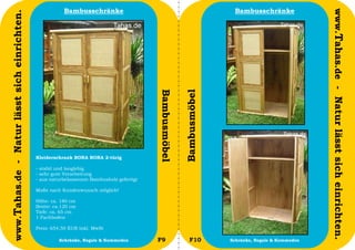 Bambusschränke                                                Bambusschränke




                                                                                                                                                      www.Tahas.de - Natur lässt sich einrichten.
www.Tahas.de - Natur lässt sich einrichten.




                                                                                           Bambusmöbel


                                                                                                         Bambusmöbel
                                              Kleiderschrank BORA BORA 2-türig

                                              - stabil und langlebig
                                              - sehr gute Verarbeitung
                                              - aus naturbelassenem Bambusholz gefertigt

                                              Maße nach Kundenwunsch möglich!

                                              Höhe: ca. 180 cm
                                              Breite: ca.120 cm
                                              Tiefe: ca. 65 cm
                                              1 Fachboden

                                              Preis: 654,50 EUR inkl. MwSt

                                  12                   Schränke, Regale & Kommoden         F9               F10        Schränke, Regale & Kommoden   13
 