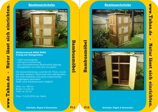 Bambusschränke                                                     Bambusschränke




                                                                                                                                                             www.Tahas.de - Natur lässt sich einrichten.
www.Tahas.de - Natur lässt sich einrichten.




                                                                                                  Bambusmöbel


                                                                                                                Bambusmöbel
                                              Kleiderschrank BORA BORA
                                              2-türig mit Einlageböden

                                              -   stabil und langlebig
                                              -   sehr gute Verarbeitung
                                              -   aus naturbelassenem Bambusholz gefertigt
                                              -   Einlageböden aus Holz (fest verankert)

                                              Die Innenverkleidung, auch die der Türen, wurde
                                              mit Holz realisiert. Damit wird eine außergewöhn-
                                              lich hohe Stabilität und somit entsprechende
                                              Langlebigkeit garantiert!
                                              Maße nach Kundenwunsch möglich!

                                              Höhe: ca. 180 cm
                                              Breite: ca.120 cm
                                              Tiefe: ca. 65 cm

                                              Preis: 714,00 EUR inkl. MwSt.




                                  14                      Schränke, Regale & Kommoden             F11              F12        Schränke, Regale & Kommoden   15
 