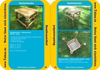 Bambushocker                                                                 Bambushocker




                                                                                                                                                                             www.Tahas.de - Natur lässt sich einrichten.
www.Tahas.de - Natur lässt sich einrichten.




                                                                                                  Bambusmöbel


                                                                                                                Bambusmöbel
                                              Bambushocker / Pflanzentisch
                                              LEYTE – klein

                                              -   hochqualitativer Bambushocker / Pflanzentisch
                                              -   sehr gute Verarbeitung
                                              -   äußerst robust
                                              -   besonders langlebig

                                              Länge: ca. 35 cm
                                              Breite: ca. 35 cm
                                              Höhe: ca. 30 cm

                                              Preis: 52 EUR inkl. MwSt




                                                                                                                              Bambushocker / Pflanzentisch LEYTE – groß
                                                                                                                              Länge: ca. 35 cm, Breite: ca. 35 cm,
                                                                                                                              Höhe: ca. 50 cm, Preis: 59,50 EUR inkl. MwSt


                                  8                        Stühle & Hocker aus Bambus             A5                   A6               Stühle & Hocker aus Bambus           9
 