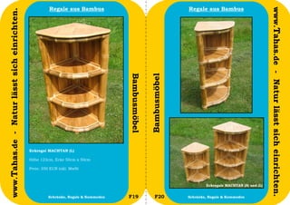 Regale aus Bambus                                        Regale aus Bambus




                                                                                                                                                          www.Tahas.de - Natur lässt sich einrichten.
www.Tahas.de - Natur lässt sich einrichten.




                                                                                     Bambusmöbel


                                                                                                   Bambusmöbel
                                              Eckregal MACHTAN (L)

                                              Höhe 123cm, Ecke 50cm x 50cm

                                              Preis: 350 EUR inkl. MwSt



                                                                                                                         Eckregale MACHTAN (S) und (L)

                                  22                   Schränke, Regale & Kommoden   F19              F20        Schränke, Regale & Kommoden             23
 