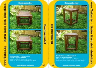Bambushocker                                                            Bambushocker




                                                                                                                                                                      www.Tahas.de - Natur lässt sich einrichten.
www.Tahas.de - Natur lässt sich einrichten.




                                                                                          Bambusmöbel


                                                                                                        Bambusmöbel
                                              Bambushocker / Pflanzentisch                                            Bambushocker / Pflanzentisch
                                              LEYTE – klein in AMBER                                                  LEYTE – groß in AMBER
                                              Länge: ca. 35 cm, Breite: ca. 35 cm                                     Länge: ca. 35 cm, Breite: ca. 35 cm,
                                              Höhe: ca. 30 cm, Preis: 52 EUR inkl. MwSt                               Höhe: ca. 50 cm, Preis: 59,50 EUR inkl. MwSt


                                  10                    Stühle & Hocker aus Bambus        A7                   A8               Stühle & Hocker aus Bambus           11
 