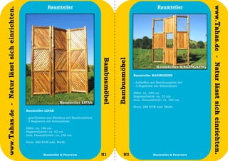 Raumteiler                                                               Raumteiler




                                                                                                                                                            www.Tahas.de - Natur lässt sich einrichten.
www.Tahas.de - Natur lässt sich einrichten.




                                                                                          Bambusmöbel


                                                                                                        Bambusmöbel
                                                                                                                      Raumteiler KAGINGKING

                                                                                                                      - halboffen mit Bambusspitze-Ast
                                                                                                                      - 3 Segmente mit Scharnieren

                                                                                                                      Höhe: ca. 186 cm
                                                                                                                      Segmentbreite: ca. 52 cm
                                                                                                                      max. Gesamtbreite: ca. 160 cm

                                                                                                                      Preis: 280 EUR inkl. MwSt.
                                              Raumteiler LIPAK

                                              - geschlossen aus Bambus mit Bambuslatten
                                              - 3 Segmente mit Scharnieren

                                              Höhe: ca. 186 cm
                                              Segmentbreite: ca. 52 cm
                                              max. Gesamtbreite: ca. 160 cm

                                              Preis: 280 EUR inkl. MwSt.


                                  40                     Raumteiler & Paravents           H1                  H2                  Raumteiler & Paravents   41
 