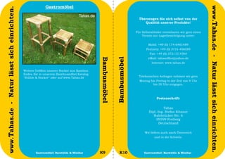 Gastromöbel




                                                                                                                                                                      www.Tahas.de - Natur lässt sich einrichten.
www.Tahas.de - Natur lässt sich einrichten.
                                                                                                                        Überzeugen Sie sich selbst von der
                                                                                                                           Qualität unserer Produkte!

                                                                                                                      Für Selbstabholer vereinbaren wir gern einen
                                                                                                                          Termin zur Lagerbesichtigung unter:


                                                                                                                              Mobil: +49 (0) 174-6461489
                                                                                                                             Festnetz: +49 (0) 3731-456589
                                                                                                                               Fax: +49 (0) 3731-214364
                                                                                                                              eMail: tahasoffice@yahoo.de




                                                                                          Bambusmöbel


                                                                                                        Bambusmöbel
                                                                                                                                Internet: www.tahas.de

                                              Weitere Größen unserer Hocker aus Bambus
                                              finden Sie in unserem Bambusmöbel Katalog
                                              "Stühle & Hocker" oder auf www.Tahas.de                                   Telefonischen Anfragen nehmen wir gern
                                                                                                                        Montag bis Freitag in der Zeit von 9 Uhr
                                                                                                                                 bis 20 Uhr entgegen.



                                                                                                                                    Postanschrift:


                                                                                                                                        Tahas
                                                                                                                              Dipl.-Ing. Stefan Kitanov
                                                                                                                                 Halsbrücker Str. 6
                                                                                                                                   09599 Freiberg
                                                                                                                                     Deutschland

                                                                                                                            Wir liefern auch nach Österreich
                                                                                                                                  und in die Schweiz.



                                  12                 Gastromöbel: Barstühle & Minibar     K9               K10             Gastromöbel: Barstühle & Minibar          13
 