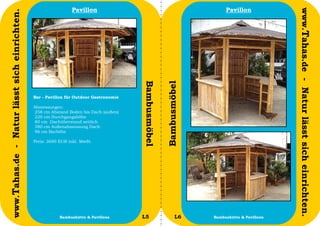 Pavillon                                                 Pavillon




                                                                                                                                              www.Tahas.de - Natur lässt sich einrichten.
www.Tahas.de - Natur lässt sich einrichten.




                                                                                       Bambusmöbel


                                                                                                     Bambusmöbel
                                              Bar - Pavillon für Outdoor Gastronomie

                                              Abmessungen:
                                              258 cm Abstand Boden bis Dach (außen)
                                              220 cm Durchgangshöhe
                                              80 cm Dachüberstand seitlich
                                              380 cm Außenabmessung Dach
                                              96 cm Barhöhe

                                              Preis: 3690 EUR inkl. MwSt.




                                  18                      Bambushütte & Pavillons      L5                   L6     Bambushütte & Pavillons   19
 
