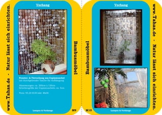 Vorhang                                                    Vorhang




                                                                                                                                          www.Tahas.de - Natur lässt sich einrichten.
www.Tahas.de - Natur lässt sich einrichten.




                                                                                         Bambusmöbel


                                                                                                       Bambusmöbel
                                              Fenster- & Türvorhang aus Capizmuschel
                                              mit durchgehender Tasche für Aufhängung

                                              Abmessungen: ca. 200cm x 120cm
                                              Scheibengröße der Capizmuscheln: ca. 5cm

                                              Preis: 95,20 EUR inkl. MwSt.




                                  28                      Lampen & Vorhänge              M9              M10         Lampen & Vorhänge   29
 