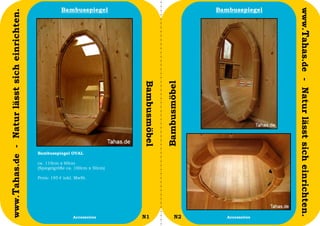 Bambusspiegel                                      Bambusspiegel




                                                                                                                              www.Tahas.de - Natur lässt sich einrichten.
www.Tahas.de - Natur lässt sich einrichten.




                                                                                Bambusmöbel


                                                                                              Bambusmöbel
                                              Bambusspiegel OVAL

                                              ca. 110cm x 60cm
                                              (Spiegelgröße ca. 100cm x 50cm)

                                              Preis: 195 € inkl. MwSt.




                                  30                           Accessoires      N1                   N2        Accessoires   31
 