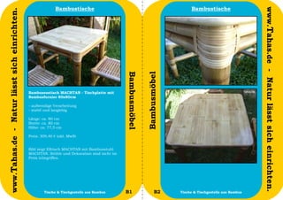 Bambustische                                                       Bambustische




                                                                                                                                                              www.Tahas.de - Natur lässt sich einrichten.
www.Tahas.de - Natur lässt sich einrichten.




                                                                                             Bambusmöbel


                                                                                                           Bambusmöbel
                                              Bambusesstisch MACHTAN - Tischplatte mit
                                              Bambusfurnier 80x80cm

                                              - aufwendige Verarbeitung
                                              - stabil und langlebig

                                              Länge: ca. 80 cm
                                              Breite: ca. 80 cm
                                              Höhe: ca. 77,5 cm

                                              Preis: 309,40 € inkl. MwSt


                                              Bild zeigt Eßtisch MACHTAN mit Bambusstuhl
                                              MACHTAN. Stühle und Dekoration sind nicht im
                                              Preis inbegriffen.




                                  18                  Tische & Tischgestelle aus Bambus      B1                   B2     Tische & Tischgestelle aus Bambus   19
 