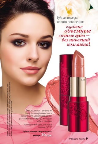 Губная помада
нового поколения:
гладкие
объемные
сочные губы —
без инъекций
коллагена!
г- с
0 -г
£ *^ х
? «
5
ГО^ ^
1 1 !
8 СЛ ‘г
1 Ил & <Ъ£с ч
™й §1 э 1,0 5 0
К— го С
£<У ГО
го 0.^0
■ОС£ >ч
с; 5 ; «-
О “
У та 05
3 X 1/1
£ С §
8 8 - 1
5 со о
4544
Эксклюзивная технология
длительного увлажнения и
заполнения мелких.морщинок
разглаживает кожу губ и создает
эффект объема!
Насыщенный цвет, атласное
сияние, БРИ 5
Губная помада «Жар-птица» 4 г
1 А О г* м !I и ? гр н .
№08/2013faberlic 9
 