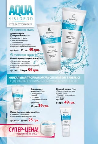 fa b e rlic Сухая ко*
D'ysWn
NIGHT CRE,
НОЧНОЙ кр,
и о« ПИТАН^Г
иеоосмноел
Сухая ко*а
D i y SKlO
I пду CREAM
ДНЕВНОЙ КРЕ
УВЛАЖНЕНИЕ
24 НАСА
ф '« f ir о .
К I Б 1_0 Я О Э
УХОД ЗА СУХОЙ КОЖЕЙ
Увлажнениенадень
Дневной крем
для сухой кожи 50 мл
•Увлажнение 12 часов
•Защита от шелушения
ираздражения.
Сэкстрактами пресноводных
водорослейи морскими минералами
49 грн.арт. 0401 7 5 трн.
ЩУвлажнениена
Ночной крем для сухой кожи 50 мл
•Питание, восстановление ^
• Увлажнение иупругость. „д#
Сморским фитопланктоном и маслами
органы и ши
арт.0402 79 грн. 5 5 Г р Н .
УНИКАЛЬНАЯ ТРОЙНАЯ ЭМУЛЬСИЯ
ПОДДЕРЖИВАЕТОПТИМАЛЬНЫЙУРО
<р fa b e r lic
Очищающее
молочко 150 мл
•Легко удаляет
макияж
•Оставляет
ощущение свежести.
арт. 0408
55 грн. 39 грн.
Маска быстрого действия 70 мл
•Увлажняет итонизирует
•Естественный исвежий цвет лица.
арт. 0445 55 грн. 25 грн.
Нежный пилинг 75 мл
•Удаляет старые клетки и
очищает поры
•Улучшает микроциркуля­
цию крови.
арт. 0423
5 5'ГрН; 49 грн.
faberlic
ухля г..о.«л
Dry akin
SO FT PEELING
НЕ Х Н Ы Й ПИЛИНГ
СУПЕР-ЦЕНА!
подробнее на стр. 31
 