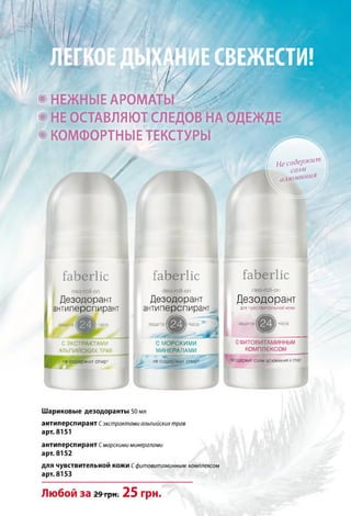 І з Ш Ш
й
НЕСВЕЖЕСТИ!
® НЕЖНЫЕ АРОМАТЫ
® НЕ ОСТАВЛЯЮТ СЛЕДОВ НА ОДЕЖДЕ
® КОМФОРТНЫЕ ТЕКСТУРЫ
Несодержи’"
соли
а л ю м и н и я
ґаЬегІіс
СІЄО-ГОІІ-ОП
Дезодорант
антиперспирант
£ а Ь е г 1і с
с1в®о|-оп
Дезодорант
антиперспирант
защита
С ЭКСТРАКТАМИ
АЛЬПИЙСКИХ ТРАВ
несодержит спирт
защи~;
т
С МОРСКИМИ
МИНЕРАЛАМИ
несодержит спирт
ґаЬегІіс
:!Є0-Г0ІІ-0Г'.
Дезодорант
для чувствительной КОЖИ
защитат часа
СФИТОВИТАМИННЫМ
КОМПЛЕКСОМ
-еодержитсопи алюминия ,ісшрі
Шариковые дезодоранты 50 мл
антиперспирант Сэкстрактами альпийских трав
арт. 8151
антиперспирант Гморскими минералами
арт. 8152
для чувствительной кожи С фитовитаминным комплексом
арт. 8153
Любой за 29грн. 25 грн.
 