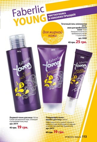 Р а Ь е г І ' С
Точечный гель-аппликатор
анти-
дляжирної
к о ж и
• • • • • • • •
------------- • • • • •
• • • • # !
акне для проблемной
кожи 15 мл
Наносится точечно на
проблемные участки
1-3 раза вдень. * в £ * • •<
арт. 0480
г • • • • • • • <
45грнт25 грн.: Г?” 2]
• • • • А
* • • • • •
* • • • • •
• • •
• • •
• • • •
• • • •
• • • •
• • •
• • • •
• • • •
Ледяной тоник для лица 150 мл
Сужает расширенные поры, охлаждает
и успокаивает кожу лица,
арт. 0474
45 грн, 19 грн.
і•ое•
•«о
• • С
■Т7 7 7 1
Очищающая
щербет для
Эффективно
поверхностные загрязнения, не нарушая
естественный защитный барьер кожи,
арт. 0473
, * • • # # 2 5 # • • • • ,
45 грн. 19 грн.
г р н -
Л
№08/2013 faberlic 113
 