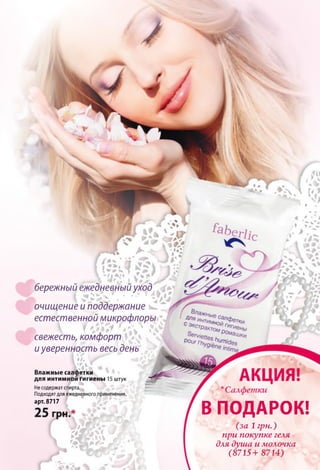 бережный ежедневный уход
очищение и поддержание
естественной микрофлоры
свежесть, комфорт
иуверенность весь день
тки
•/,
.V
Влажные салфет
для интимнои гигиены 15 штук
Несодержат спирта.
Подходят для ежедневного применения,
арт. 8717
н . *
Щ уШ.
К/„1
В ПОДАРОК!
(за 1 грн.)
при покупке геля
для душа и молочка
(8715+ 8714)
 