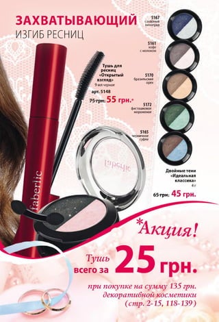 ЗАХВАТЫВАЮЩИЙ
ИЗГИБ РЕСНИЦ
5167
сахарный
виноград
Тушь
всего за
при покупке на сумму 135 грн.
декоративной косметики
(стр. 2-15,118-139)
Тушь для
ресниц
«Открытый
взгляд»
9 мл черная
5148
55 грн.
5170
бразильский
орех
5172
фисташковое
мороженое
5165
черничное
суфле
Двойные тени
«Идеальная
классика»
4 г
65 грн. 45 грн.
 