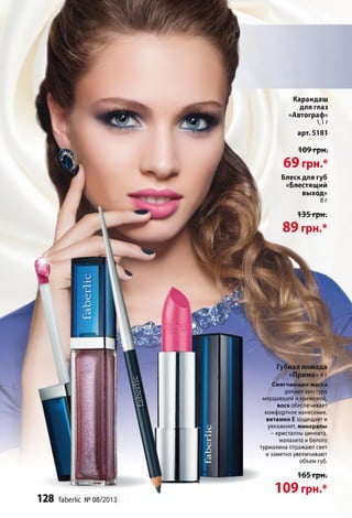 128 faberlic №08/2013
165 грн.
109 грн.*
Карандаш
для глаз
«Автограф»
1,1 г
арт. 5181
109 грн .
69 грн.*
Блеск для губ
«Блестящий
выход»
8г
135 грн.
89 грн.*
од а
Губная помада
«Прима» 4 г
Смягчающие масла
делаюттекстуру
мерцающей икремовой,
воск обеспечивает
комфортное нанесение,
витамин Е защищает и
увлажняет, минералы
- кристаллы цинкита,
малахита и белого
турмалина отражают свет
и заметно увеличивают
объем губ.
 