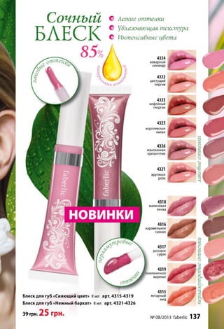 Сочный
БЛЕСК
85%
© Легкие оттенки
© Увлажняющая текстура
© Интенсивные цвета
4324
коварный
олеандр
4322
цветущий
персик
4318
малиновая
пенка
4316
карамельное
4319
варенье
4315
янтарный
мед
№08/2013 faberlic 137
Блеск для губ «Сияющий цвет» 8 мл арт. 4315-4319
Блеск для губ «Нежный бархат» 8 мл арт. 4321-4326
39 грн. 25 грн.
4323
кофейный
георгин
4325
королевская
лилия
4326
изысканная
хризантема
4321
хрупккая
роза
 