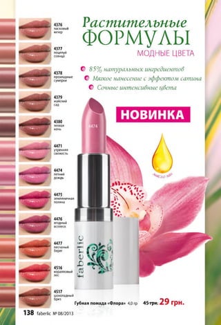 пасковыи
ветер
4377
поцелуй
солнца
4378
прохладные
сумерки
4379
майский
сад
4380
теплая
ночь
4471
утренняя
4474
летний
дождь
4475
земляничная
поляна
4476
ягодный
4477
песчаный
берег
4516
коралловый
4517
шоколадный
бриз
Растительные
ФОРМУЛЫ
МОДНЫЕ ЦВЕТА
© 85% натуральных ингредиентов
© Мягкое нанесение с эффектом сатина
€> Сочные интенсивные цвета
НОВИНКА
Ъ сл о г1іХ
Губная помада «Флора» 4,0 гр 45 гри: 29 грн.
138 faberlic №08/2013
 