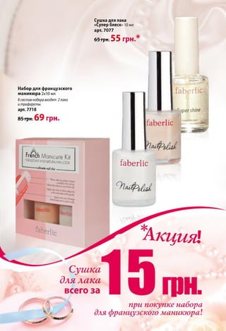 Сушка для лака
«Супер блеск» 10 мл
арт. 7077
65 грн. 55 грн.*
Набор для французского
маникюра 2x10 мл
Всоставнаборавходят 2лака
итрафареты.
арт. 7718
85 грн. 6 9 грн.
french Manicure Kit
K * ElEGANTand natural nail io o k
—ullimote noil chic ■
Яа“ '*1а»5М*1ю»веа
Сушка
для лака
всего за
'а -
faberlic
faberlic
*
Акция!
при покупке набора
для французского маникюра!
 