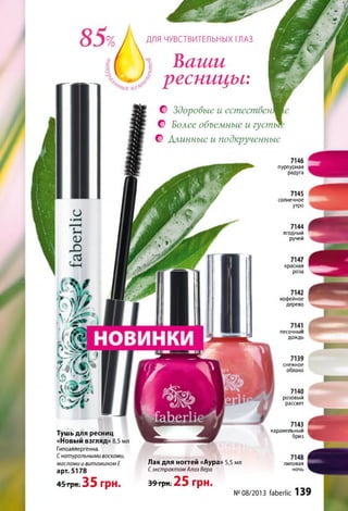 г А
ДЛЯ ЧУВСТВИТЕЛЬНЫХ ГЛАЗ
1 Ваши I
ресницы: Щ
• © Здоровые и естественЩ
© Более объемные и густы
© Алинные и подкрученные
7146
пурпурная
радуга
7145
солнечное
утро
7144
ягодный
ручей
7147
красная
роза
7142
кофейное
дерево
песочный
дождь
снежное
облако
7140
розовый
рассвет
7143
карамельный
бризТушь для ресниц
«Новый взгляд» 8,5 мл
Гипоаллергенна.
Снатуральными восками,
маслами и витамином Е
арт. 5178
Лак для ногтей «Аура» 5,5 мл
Сэкстрактом Алоэ Вера
лиловая
ночь
45 грн. 35 грн. 39 грн. 25 грн.
№08/2013 faberlic 139
 