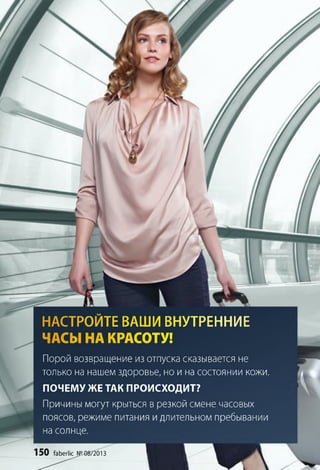 НАСТРОИТЕ ВАШИ ВНУТРЕННИЕ
ЧАСЫ НА КРАСОТУ!
Порой возвращение из отпуска сказывается не
только на нашем здоровье, но и на состоянии кожи.
ПОЧЕМУ ЖЕ ТАК ПРОИСХОДИТ?
Причины могут крыться в резкой смене часовых
поясов, режиме питания и длительном пребывании
на солнце.
150 faberlic №и3&/2013
 