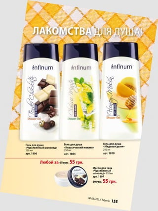 У утг г »'у4'І
ІГ^ГГИУ'ИНін' г /у і ггі
ГУууу*»ГРХ>
'■г■'>’■<■'*■.■г-Аґ*'Г*/"/ГЛ
«ж*
^пЛпитЯпгїпит ЯпАпит
ЭЬошег веіЬошег веіЗЬошег веі
Гель для душа Пель для душа [медова?дыня»
«Чувственный шоколад» «Классическии мохито» тіснішай и»ти
250 мл 250 мл 250 мл
арт. 1806 арт. 1804 арт. 1810
Любой за 65 гри. 55 грн.
Масло для тела
«Чувственный
шоколад» 150 мл
арт. 1807
69"ГрН;55 грн.
№0^ ЬЬегІіс 1 5 5
 