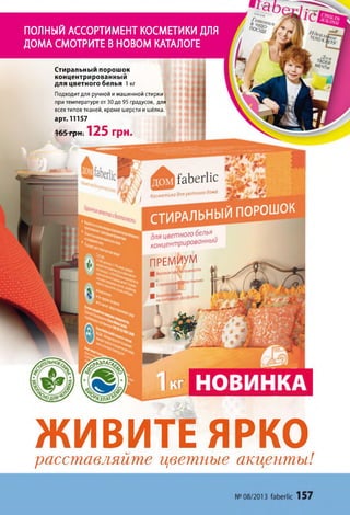 Г а Ь е гІіс
орЗЛЛ/>
ПОЛНЫЙАССОРТИМЕНТКОСМЕТИКИДЛЯ
ДОМАСМОТРИТЕВНОВОМКАТАЛОГЕ
Стиральным порошок
концентрированный
для цветного белья 1 кг
Подходит для ручной и машинной стирки
при температуре от 30 до 95 градусов, для
всех типов тканей, кроме шерсти и шёлка.
арт. 11157
165грн. 125 грн.
І У , Косметика для уютного дома
СТИРАЛЬНЫЙ ПОРОШОК
для Цветного белья
концентрированный
П Р Е М И У М
■ ОИИИф< & » ”* * *
А
ЖИВИТЕ ЯРКОрасставляйте цветные акценты!
 
