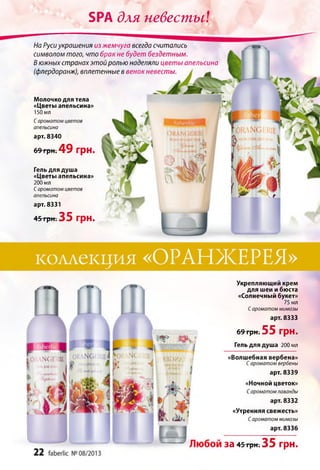 Б Р А д л я н е в е с т ы !
На Руси украшения из жемчуга всегда считались
символом того, что брак не будет бездетным.
В южных странахэтой ролью наделяли цветы апельсина
(флердоранж), вплетенные в венок невесты.
Молочко для тела
«Цветы апельсина»
150 мл
Сароматом цветов
апельсина
арт. 8340
69 грн. 4 9 грн.
Гель для душа
«Цветы апельсина»
200 мл
Сароматом цветов
апельсина
арт. 8331
45-грні35 ГрН.
коллекция «ОРАНЖЕРЕЯ»
Укрепляющий крем
для шеи и бюста
«Солнечный букет»
75 мл
Сароматом мимозы
арт. 8333
6 *т р н ;5 5 грн.
Гель для душа 200 мл
«Волшебная вербена»
Сароматом вербены
арт. 8339
«Ночной цветок»
Сароматом лаванды
арт. 8332
«Утренняя свежесть»
Сароматом мимозы
арт. 8336
39 45 грн. 35 грн.
0' .GFtfE
 