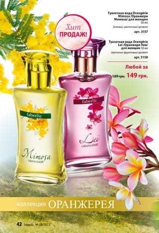 Хит
ПРОДАЖ!
O R A N G E R IE
42 faberhc №08/2013
Туалетная вода Orangerie
Mimosa/Оранжери
Мимоза/ для женщин
50 мл
Зеленый, цветочный аромат
арт. 3157
Туалетная вода Orangerie
Lei /Оранжери Леи/
для женщин 50 мл
Цветочно-фруктовый аромат
арт. 3158
Любой за
149 грн.
П ? 
иполсиORANGERIE
г
 