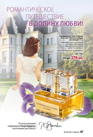 От мэтра мировой
парфюмерии Пьера Бурдона
эксклюзивно для Faberlic
№ 08/2013 faberlic 47
НУЛЮБВИ!
Ьюмерная вода Châteaux
de (a Loire /Шато де ля Луар/
для женщин 50 мл
Чарующий аромат с драгоценной
нотой ириса в благородном
обрамлении пряных специй
звучит по-королевски.
Цветочно-фруктовый, пряный аромат
арт. 3127
РОМАНТИЧЕСКОЕ
 