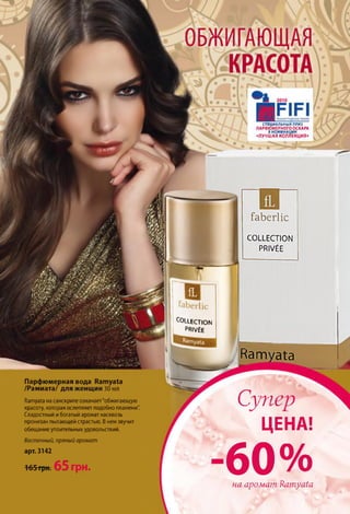 СПЕЦИАЛЬНЫЙ ПРИЗ
ПАРФЮМЕРНОГО ОСКАРА
В НОМИНАЦИИ
«ЛУЧШАЯКОЛЛЕКЦИЯ»
faberlic
COLLECTION
PRIVÉE
E lection
privée
К а т а ї а
ж
Супер
ЦЕНА!
6 0 %
на аромат Ramyata
Парфюмерная вода Ратуаіа
/Рамиата/ для женщин ЗОмл
Натуаіа на санскрите означает"обжигающую
красоту, которая ослепляет подобно пламени".
Сладостный ибогатый аромат насквозь
пронизан пылающей страстью. Внемзвучит
обещание упоительныхудовольствий.
Восточный, пряный аромат
арт. 3142
165грн. 65 грн.
 
