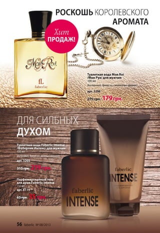 Хит
ПРОДАЖ!
Шипровый, древесно-зеленыйарої
Парфюмированныи гель
для душа Faberlic Intense
150 мл
і- арт.8'119* |
Туалетная вода Mon Roi
/Мон Руа/ для мужчин
100 мл
Восточный, древесно-смолистый арома!
fa b erlic
faberlic
РОСКОШЬ КОРОЛЕВСКОГО
АРОМАТА
56 faberlic № 08/2013
 
