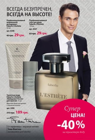 ВСЕГДА БЕЗУПРЕЧЕН,
ВСЕГДА НА ВЫСОТЕ!
От парфюмера с мировым именем
Тома Фонтэна
эксклюзивно для Faberlic!
Парфюмированный
шариковый
дезодорант
Faberlic L'Esthète
50 мл
арт. 8308
45т рн. 29 грн.
Парфюмированный
гель для душа
Faberlic L'Ésthète
150 мл
арт. 8307
65 грн; 29 грн.
Туалетная вода
Faberlic L'Esthète
/Фаберлик Л'Эстет/
для мужчин 75 мл
Фруктово-древесный аромат
с озоновыми нотами
арт. 3208
315грн. 189 грн.
 
