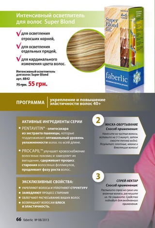 И н т е н с и в н ы й о с в е т л и т е л ь
д л я в о л о с S u p e r B lo n d
.COiHOV*
их волос
У ^ л я осветления
отросших корней,
^ д л я осветления
отдельных прядей,
^ д л я кардинального
изменения цвета волос.
Интенсивный осветлитель
для волос Super Blond
арт. 8842
75грн-. 55 грн.
МАСКА-ОБЕРТЫВАНИЕ
Способ применения:
Нанесите на чистые волосы,
оставьте на 3-5 минут, затем
смойте теплой водой.
Результат: плотные, мягкие и
блестящие волосы!
СПРЕИ-НЕКТАР
Способ применения:
Распылите спрей на сухие или
влажные волосы, расчешите
их. Не смывайте. Средство
подходит для ежедневного
применения.
66 faberlic № 08/2013
 