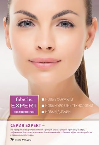 )
faberlic ■ НОВЫЕ ФОРМУЛЫ
E X P E R T ■ НОВЫЙ УРОВЕНЬ ТЕХНОЛОГИЙ
э в о л ю ц и я с е р и и ■ НОВЫЙ ДИЗАЙН
СЕРИЯ EXPERT
это программы возрождения кожи. Принцип серии - решить проблему быстро,
эффективно, безопасно и надежно, без осложнений и побочных эффектов, не прибегая
к радикальным методам.
76 faberlic № 08/2013
 