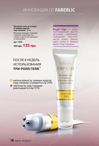 ИННОВАЦИЯ ОТРАВЕШ С
Три-ролл гель от отеков
и темных кругов
под глазами Юмл
Мгновенно охлаждает, тонизирует
иоживляет кожу вокруг глаз,
снимает усталость глаз при работе
за компьютером.
арт. 1036
165 грн. 135 грн.
Реди®-Аде - запа­
тентованный расти­
тельный комплекс.
Повышает эластич­
ность кожи, умень­
шает отеки и темные
круги под глазами.
ПОСЛЕ 8 НЕДЕЛЬ
ИСПОЛЬЗОВАНИЯ
ТРИ-РОЛЛ ГЕЛЯ:*
ГаЬогІіс
ЕХРЕРТ
интенсивность темных кругов
под глазами снижается на 35%
отечность под глазами
уменьшается на 31%
Три-ролл гель
от отеков
и темных круге
под глазами
* В ІШ ІІШ ■' Iп
ВЕАиТіРІЛ
ЕУЕБ
• М В ІН І »•• >
 