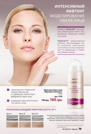 аЬегІ
Е Х Р Е !
предотвращает провисание
нижних отделов щек
иподбородка, препятствует
деформации овала лица
возвращает коже эластичность,
плотность итонус
Крем для лица и шеи
«Круговая пластика»
30 мл
арт. 1078
199 грн. 165 грн.
Крем
,ля лица и шеи
«Круговая
пластика;
Комплекс ВАБАЫМЕ® разглажи­
вает рельеф зрелой кожи и пре­
дотвращает провисания нижней
части лица.
РарНас1у1 й® - запатентованный
комплекс, восстанавливает син­
тез коллагенов, ответственных
за эластичность кожи, предотвра­
щает ее деформацию и появле­
ние глубоких морщин.
РЕЗУЛ ЬТАТЫ В О З Д Е Й С Т В И Я Р А Р И А С Т У Ь Р®*:
После 56 дней использования (двукратное нанесение каждый
день) 71%добровольцев подтвердили, что их черты лица
обрели более четкие очертания. 90%добровольцев заметили
серьезное улучшение тонуса кожи всравнении сплацебо.
* все тесты проводились лабораторией
вИаЬ, Франция
№ 08/2013 ГаЬегИс 79
 