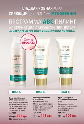 ГЛАДКАЯ РОВНАЯ КОЖА
СИЯЮЩИЙ ЦВЕТ ЛИЦА — -ІОВЕННО!
ПРОГРАММАft
АЛЬТЕРНАТИВА САЛ
п и л и н г
ОЙ ПРОЦЕДУРЕ
«МИКРОДЕРМАБРАЗИИ И ХИМИЧЕСКОГО ПИЛИНГА»
aberl
< Р Е
■'jf faberlic
E X P E R T
Микродермабразия
иэнзимный
микропилинг
Шаг В
I
faberlic
t (P E R T
SOS-Терапия
ивосстановление
spf8
Шаг С
ШАГА
Химический пилинг
с АНА-кислотами 30 мл
АНА (альфа-гидроксикис-
лоты, концентрация 9%).
Растворяет отмершие
клетки и "смывает" их
с поверхности кожи.
арт. 1068
165 грн. 145 грн.
80 faberlic № 08/2013
ШАГ В
Микродермабразия
и энзимный
микропилинг40 мл
Мягко удаляет отмершие
клетки, «шлифует» повер­
хность кожи, улучшает
микроциркуляцию.
арт. 1069
135 грн. 115 грн.
ШАГ С
Крем $05-терапия
и восстановление БРР 8
40 мл
Успокаивает кожу,
устраняет покраснения,
снимает ощущение
дискомфорта.
арт. 1070
129 грн . 109 грн.
 