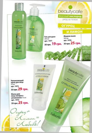 вкусный кислород
ОГУРЕЦ
Ьеаиіуссгїе
уходза телом
Ьеаиіуссгїе
К У С Н Ы Й К И С Л О Р О Д
Гельдля душа
ОГУРЕЦ И ЛИМОН
Ьеаи(у :0 ге
>Л’МОЄМило
0гур| | И ЛИМОН
Жидкое мыло
300 мл
арт. 1976
Гель для душа
200 мл
арт. 1971
ґаЬегІіс
челажнающткремдля лиц0
О ГУ Р Е Ц И Л И М О Н
Увлажняющий
крем для лица
50 мл
арт. 1975
/аЬегУіс
Маска для
лица экспресс-
увлажнение 71
арт. 1972
 